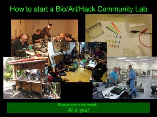    
How to start a Bio/Art/Hack Community Lab
Everywhere in the world...
All of you!
 