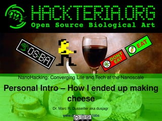 NanoHacking: Converging Life and Tech at the Nanoscale

Personal Intro – How I ended up making 
cheese
 

Dr. Marc R. Dusseiller aka dusjagr 
 

www.dusseiller.ch/labs

 