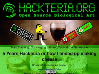 NanoHacking: Converging Life and Tech at the Nanoscale

5 Years Hackteria or how I ended up making 
cheese
Dr. Marc R. Dusseiller aka dusjagr 
 

 
www.dusseiller.ch/labs

 