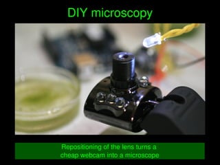    
DIY microscopy
Repositioning of the lens turns a 
cheap webcam into a microscope
 