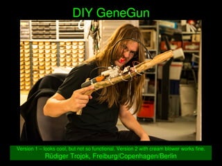    
DIY GeneGun
Version 1 – looks cool, but not so functional. Version 2 with cream blower works fine.
Rüdiger Trojok, Freiburg/Copenhagen/Berlin
 