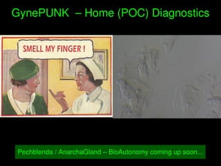    
GynePUNK  – Home (POC) Diagnostics
Pechblenda / AnarchaGland – BioAutonomy coming up soon...
 