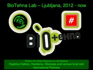    
BioTehna Lab – Ljubljana, 2012 ­ now
Platform for Artistic Research on Life Systems
Kapelica Gallery, Hackteria, Kiberpipa and various local and 
international Partners
 