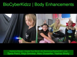    
BioCyberKidzz | Body Enhancements
Hackteria BioLab // Create Your World | Ars Electronica Festival 2011, Linz
Špela Petrič, Maja Smrekar, Marc Dusseiller, Yashas Shetty
 