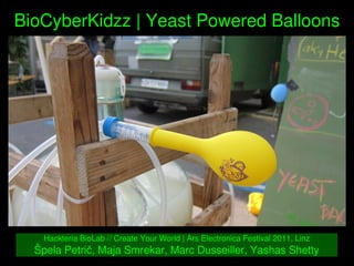    
BioCyberKidzz | Yeast Powered Balloons
Hackteria BioLab // Create Your World | Ars Electronica Festival 2011, Linz
Špela Petrič, Maja Smrekar, Marc Dusseiller, Yashas Shetty
 