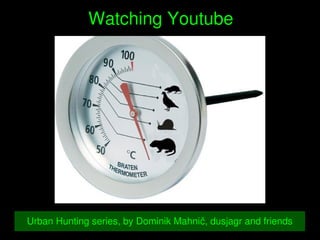    
Watching Youtube
Urban Hunting series, by Dominik Mahnič, dusjagr and friends
 