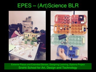    
EPES – (Art)Science BLR
Extreme Places and Extended Senses, Designing Learning, Diploma Project
Srishti School for Art, Design and Technology
 