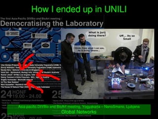    
How I ended up in UNILI
Asia­pacific DIYBio and BioArt meeting, Yogyakarta – NanoSmano, Ljubjana
Global Networks
 