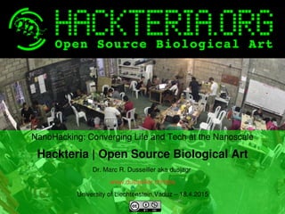    
NanoHacking: Converging Life and Tech at the Nanoscale
Hackteria | Open Source Biological Art
Dr. Marc R. Dusseiller aka dusjagr 
www.dusseiller.ch/labs
University of Liechtenstein,Vaduz – 18.4.2015
 
