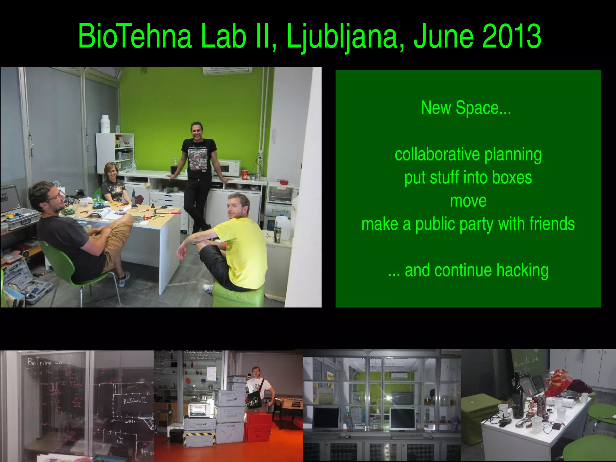 BioTehna Lab II, Ljubljana, June 2013 
New Space... 
collaborative planning 
put stuff into boxes 
move 
make a public party with friends 
... and continue hacking 
 
