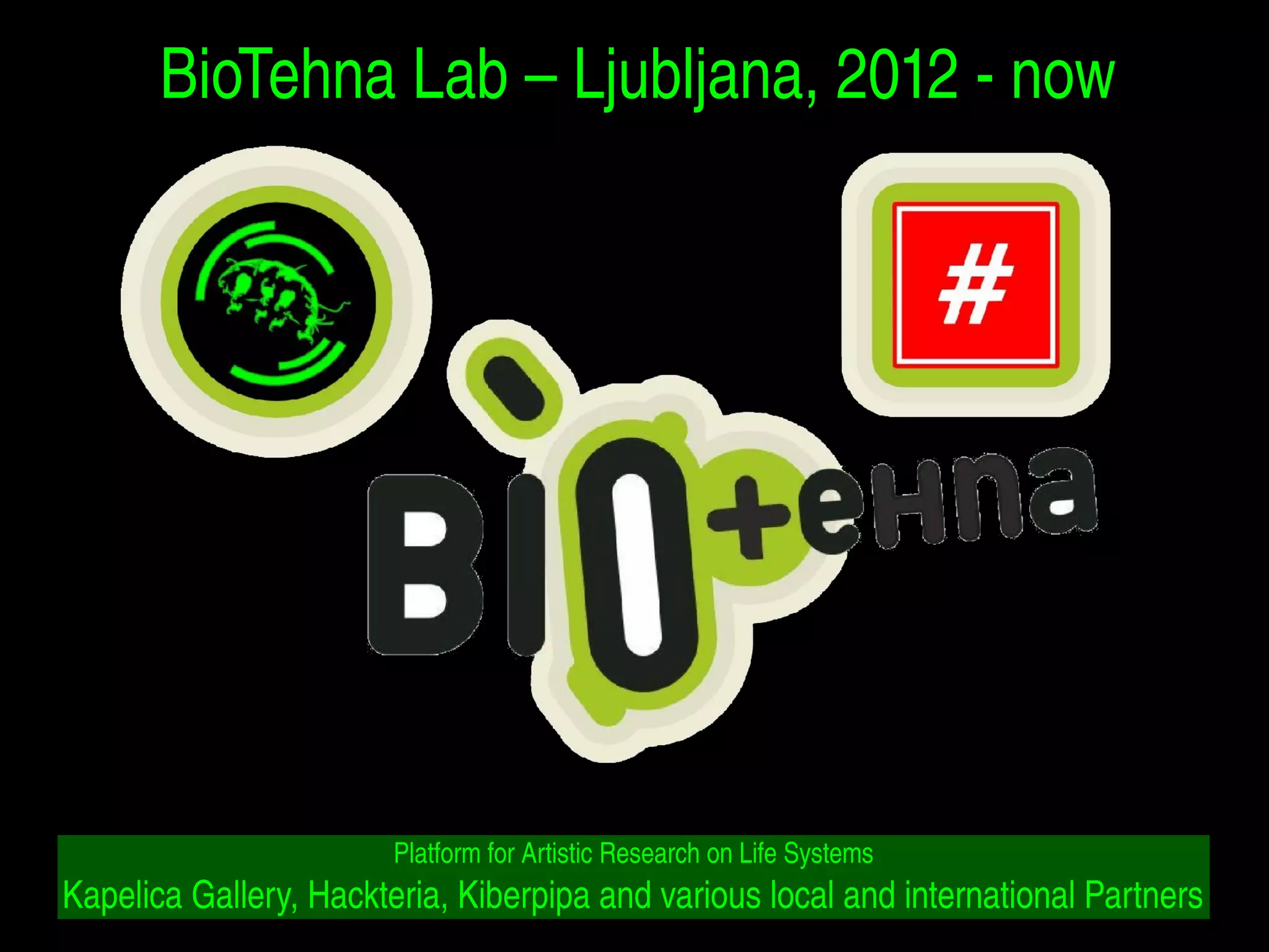 BioTehna Lab – Ljubljana, 2012 ­now 
Platform for Artistic Research on Life Systems 
Kapelica Gallery, Hackteria, Kiberpipa and various local and international Partners 
 