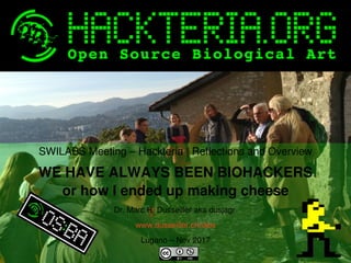    
SWILABS Meeting – Hackteria | Reflections and Overview
WE HAVE ALWAYS BEEN BIOHACKERS
or how I ended up making cheese
Dr. Marc R. Dusseiller aka dusjagr 
www.dusseiller.ch/labs
Lugano – Nov 2017
 