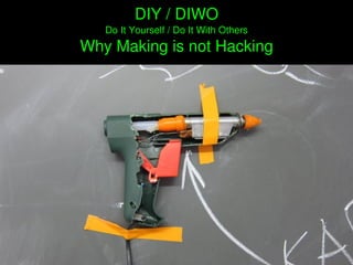    
DIY / DIWO
Do It Yourself / Do It With Others
Why Making is not Hacking
 
