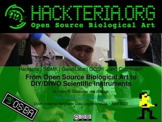 Hackteria | SGMK | GaudiLabs | GOSH ...and Coconuts!!!
From Open Source Biological Art to
DIY/DIWO Scientific Instruments
Dr. Marc R. Dusseiller aka dusjagr
https://hackteria.org/wiki/Dusjagr
Open Science Hardware Data Loggers, UGM – April 2022
 