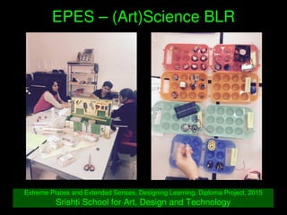    
EPES – (Art)Science BLR
Extreme Places and Extended Senses, Designing Learning, Diploma Project, 2015
Srishti School f...