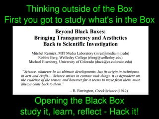    
Opening the Black Box
study it, learn, reflect ­ Hack it!
Thinking outside of the Box
First you got to study what's in...