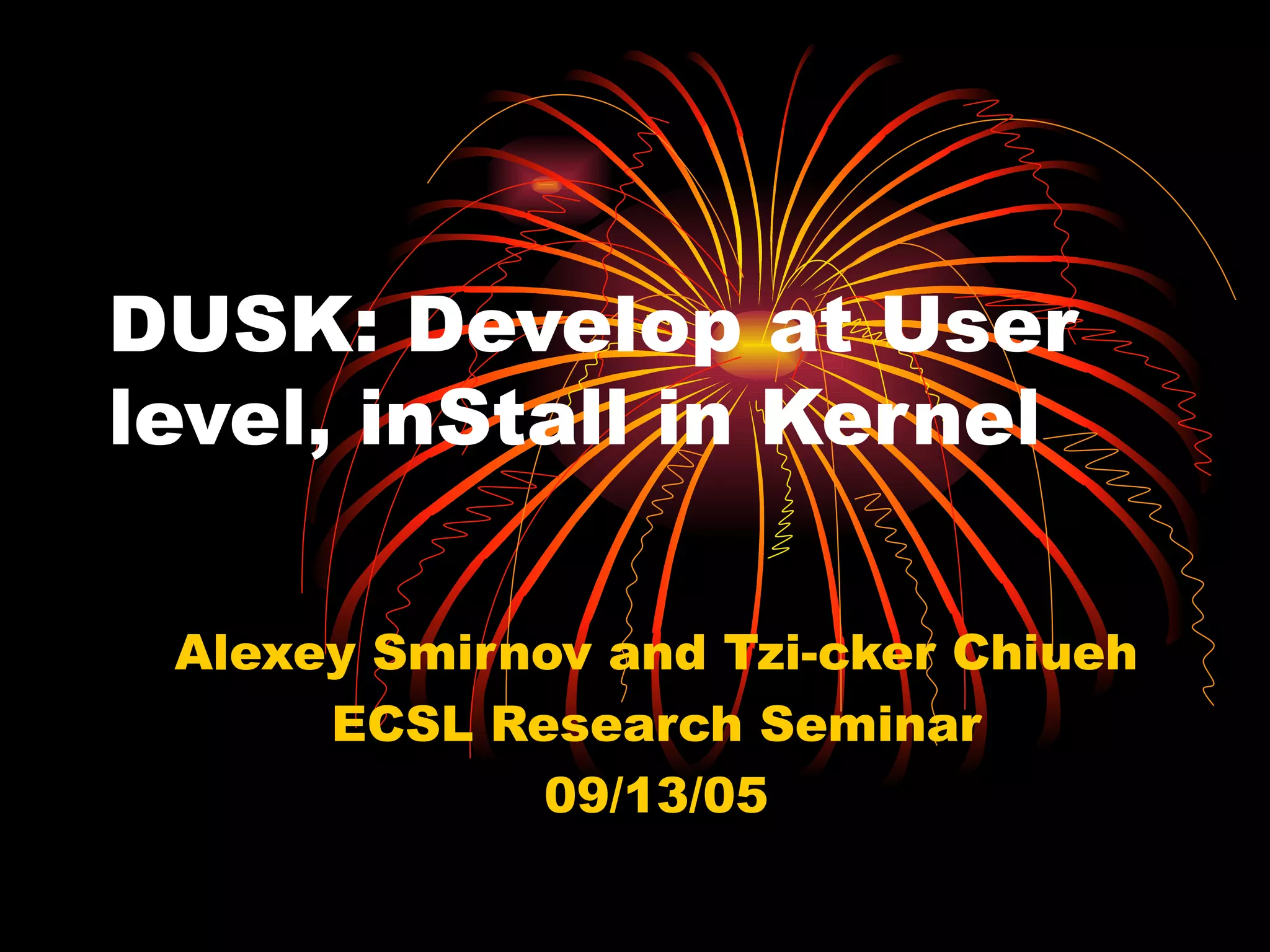DUSK: Develop at User level, inStall in Kernel Alexey Smirnov and Tzi-cker Chiueh ECSL Research Seminar 09/13/05 