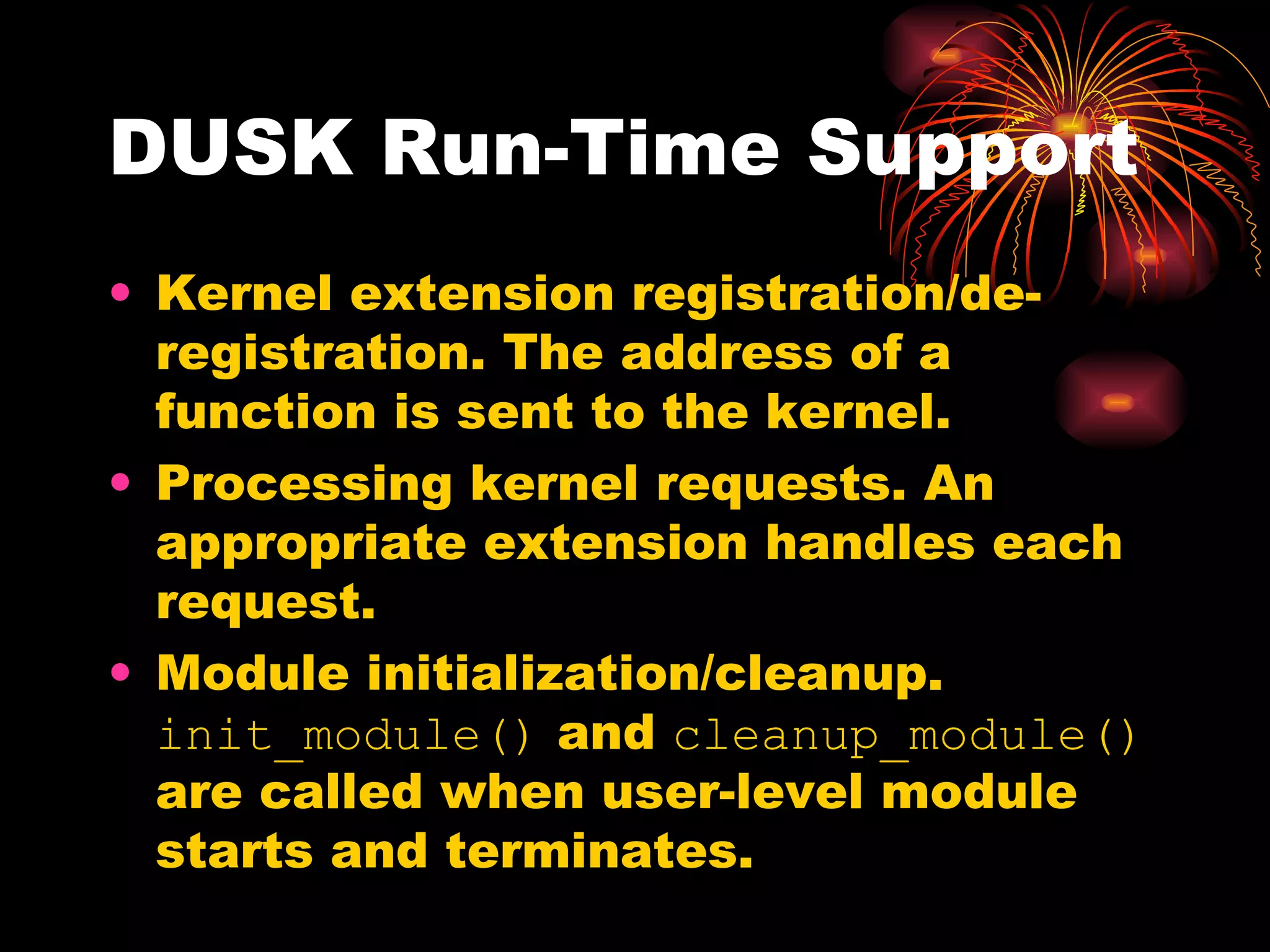DUSK Run-Time Support Kernel extension registration/de-registration. The address of a function is sent to the kernel.  Processing kernel requests. An appropriate extension handles each request. Module initialization/cleanup.  init_module()  and  cleanup_module()  are called when user-level module starts and terminates. 