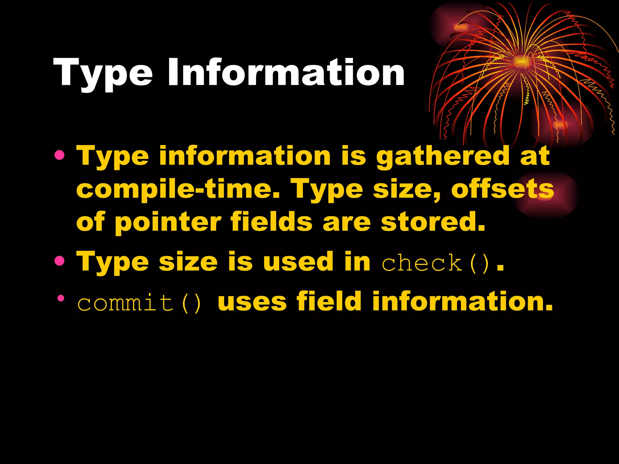 Type Information Type information is gathered at compile-time. Type size, offsets of pointer fields are stored. Type size is used in  check() .  commit()  uses field information. 