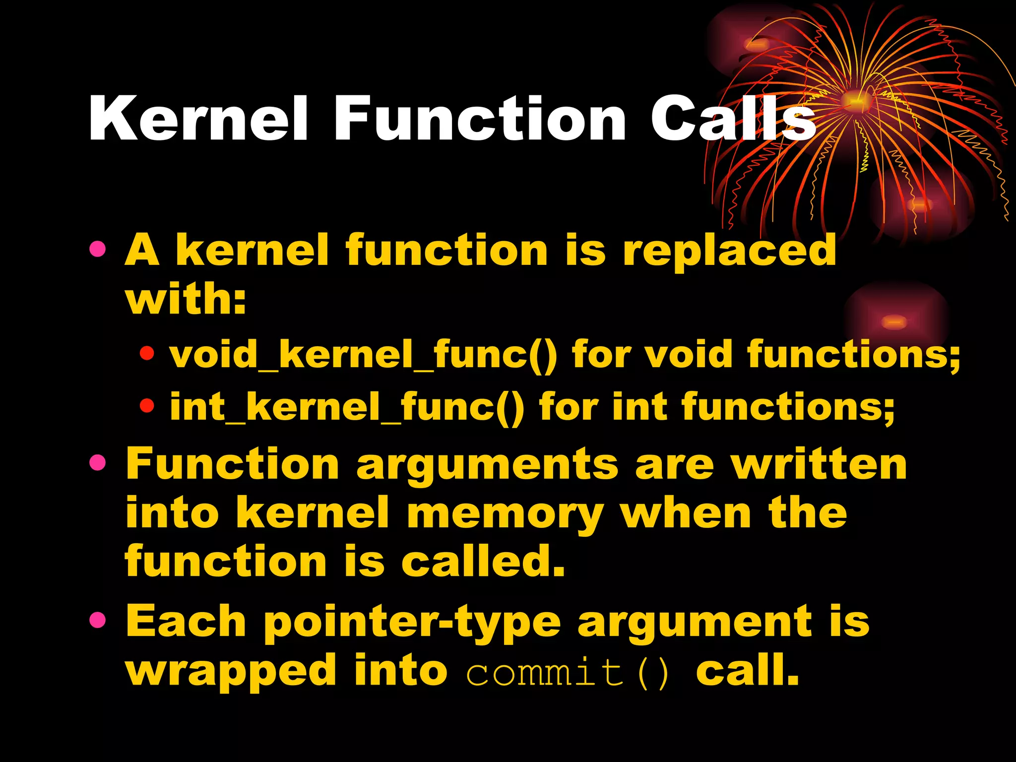 Kernel Function Calls A kernel function is replaced with: void_kernel_func() for void functions; int_kernel_func() for int functions; Function arguments are written into kernel memory when the function is called. Each pointer-type argument is wrapped into  commit()  call. 