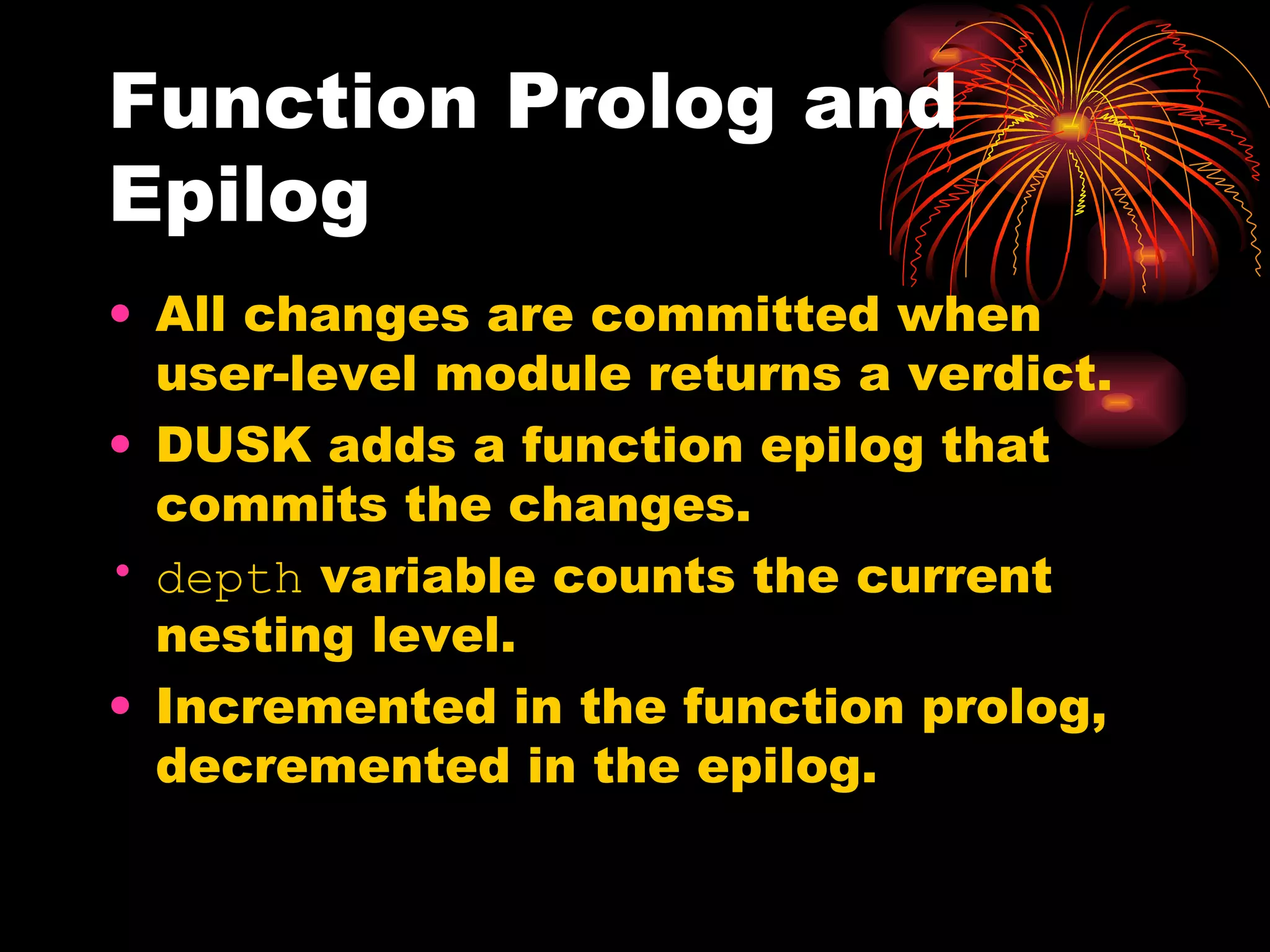 Function Prolog and Epilog All changes are committed when user-level module returns a verdict. DUSK adds a function epilog that commits the changes. depth  variable counts the current nesting level. Incremented in the function prolog, decremented in the epilog. 