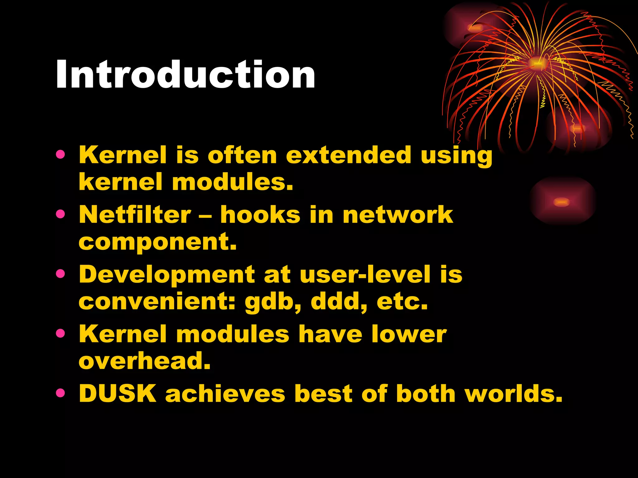 Introduction Kernel is often extended using kernel modules. Netfilter – hooks in network component. Development at user-level is convenient: gdb, ddd, etc. Kernel modules have lower overhead. DUSK achieves best of both worlds. 