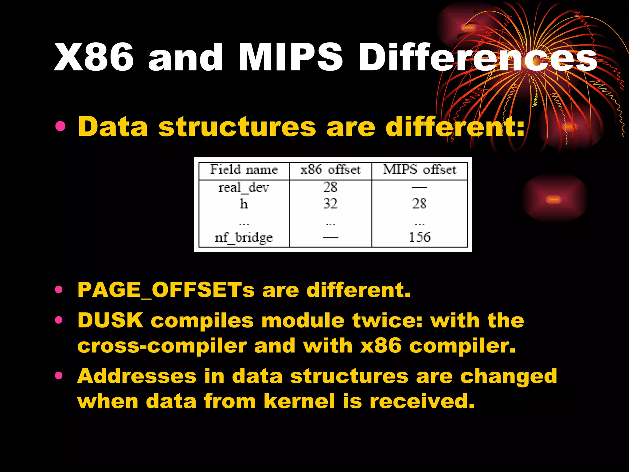 X86 and MIPS Differences Data structures are different: PAGE_OFFSETs are different. DUSK compiles module twice: with the cross-compiler and with x86 compiler. Addresses in data structures are changed when data from kernel is received. 