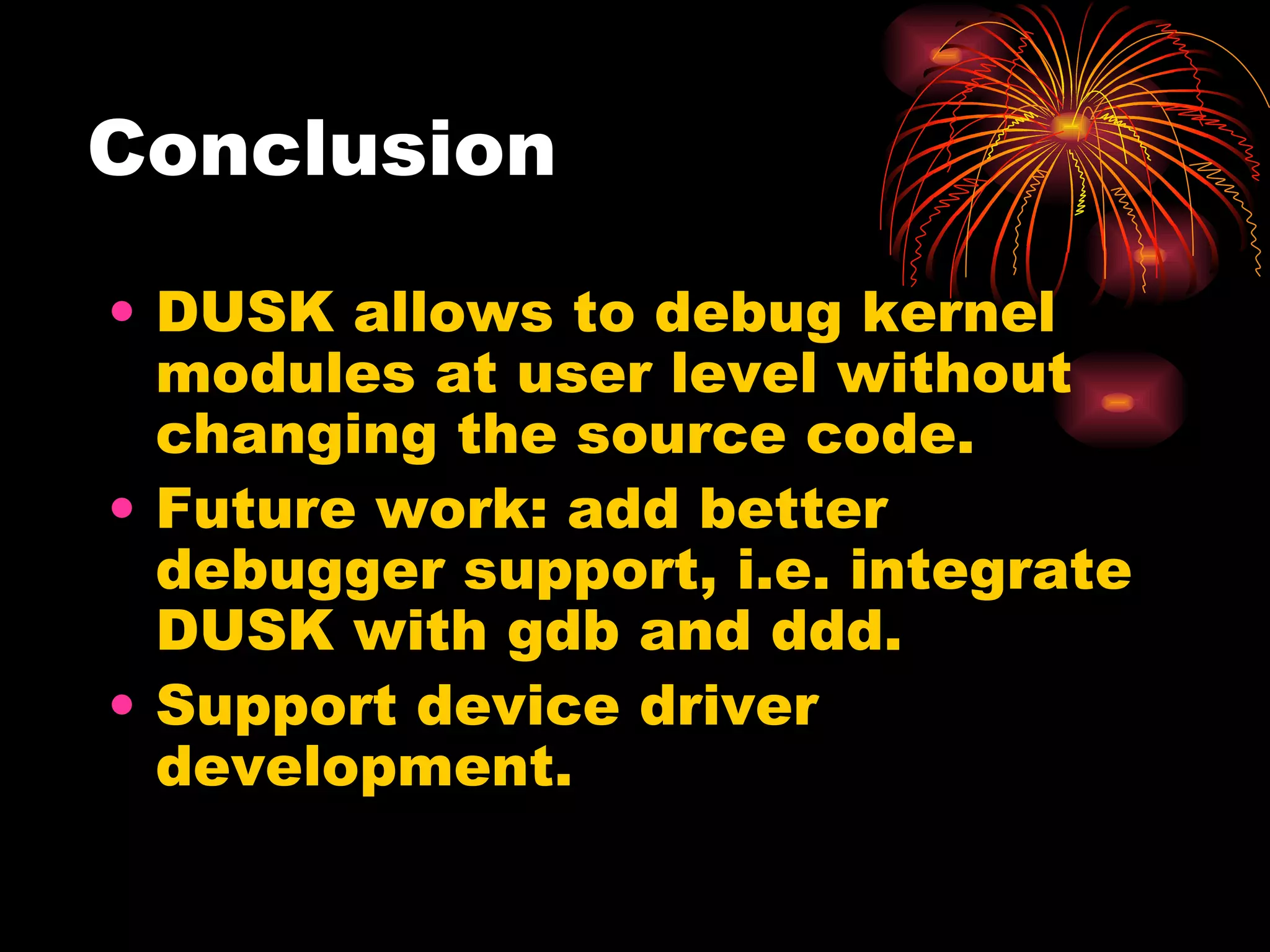 Conclusion DUSK allows to debug kernel modules at user level without changing the source code. Future work: add better debugger support, i.e. integrate DUSK with gdb and ddd. Support device driver development. 