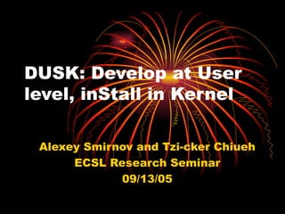 DUSK: Develop at User level, inStall in Kernel Alexey Smirnov and Tzi-cker Chiueh ECSL Research Seminar 09/13/05 