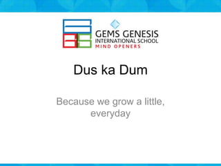 Dus ka Dum
Because we grow a little,
everyday
 