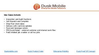 Duskmobile.com Dusk Product Suite Enterprise Mobility Dusk Proof Of Concept
• Inspection and Audit functions
• Job Dispatc...