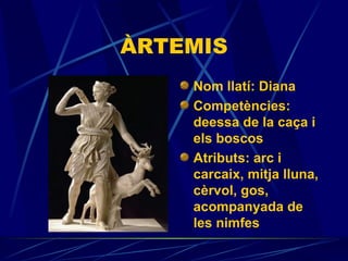 ÀRTEMIS Nom llatí: Diana Competències:  deessa de la caça i els boscos Atributs:  arc i carcaix, mitja lluna, cèrvol, gos, acompanyada de les nimfes 