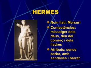 HERMES Nom llatí: Mercuri Competències: missatger dels déus, déu del comerç i dels lladres Atributs:  sense barba, amb sandàlies i barret   