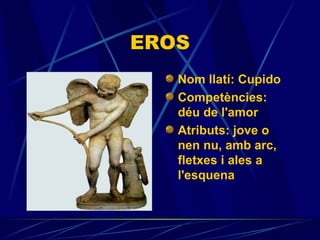 EROS Nom llatí: Cupido Competències:  déu de l'amor Atributs:  jove o nen nu, amb arc, fletxes i ales a l'esquena                            