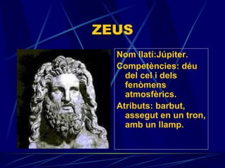 ZEUS Nom llatí:Júpiter. Competències:  déu del cel i dels fenòmens atmosfèrics. Atributs:  barbut, assegut en un tron, amb un llamp. 