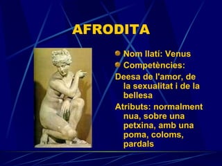 AFRODITA Nom llatí: Venus Competències: Deesa de l'amor, de la sexualitat i de la bellesa Atributs: normalment nua, sobre una petxina, amb una poma, coloms, pardals 