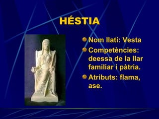 HÉSTIA Nom llatí: Vesta Competències:  deessa de la llar familiar i pàtria. Atributs:  flama, ase. 