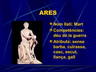 ARES Nom llatí: Mart Competències:  déu de la guerra Atributs: sense barba, cuïrassa, casc, escut, llança, gall   