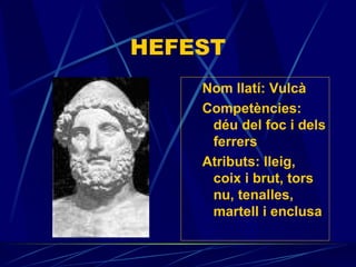 HEFEST Nom llatí: Vulcà Competències: déu del foc i dels ferrers Atributs:  lleig, coix i brut, tors nu, tenalles, martell i enclusa 