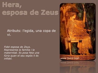 Hera,esposa de ZeusAtributs: l’egida, una copa de vi.Fidel esposa de Zeus. Representa la família i la maternitat. Es posa feta una fúriaquan el seuespòsliésinfidel.