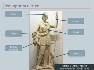Iconografia d’Atena
    Casc


                                  Llança



                                   Ègida
   Òliba




   Branca
  d’olivera
                                    Escut




                        Estàtua d’ Atena, Museu
                      Arqueològic de Trípoli, Líbia
 
