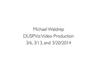 Michael Waldrep	

DUSPViz:Video Production	

3/6, 3/13, and 3/20/2014	

 
