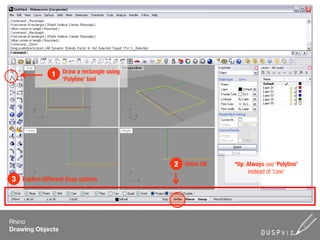 Draw a rectangle using
               1
                    ‘Polyline’ tool




                                             2   Ortho ON   *tip: Always use ‘Polyline’
                                                                  instead of ‘Line’
3   Explore different Snap options




Rhino
Drawing Objects
 
