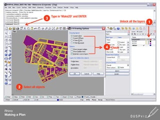 Type in ‘Make2D’ and ENTER
                                 3
                                                                              Unlock all the layers   1




                                                                  4   Check




        2   Select all objects




Rhino
Making a Plan
 