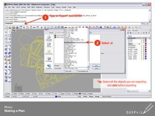 Type in ‘Export’ and ENTER
                1




                                                 2   Select .ai




                                                 *tip: Select all the objects you are exporting
                                                           and Join before exporting




Rhino
Making a Plan
 
