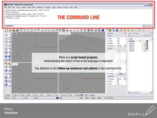 THE COMMAND LINE




                               Rhino is a script-based program.
                   Understanding the nature of the script language is important!

            Pay attention to the follow-up sentences and options in the command line.




Rhino
Interface
 