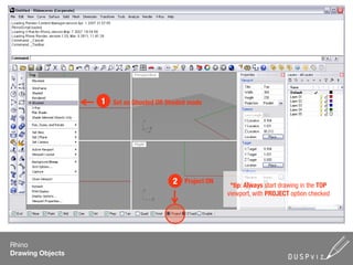 1   Set as Ghosted OR Shaded mode




                                         2   Project ON
                                                           *tip: Always start drawing in the TOP
                                                          viewport, with PROJECT option checked




Rhino
Drawing Objects
 