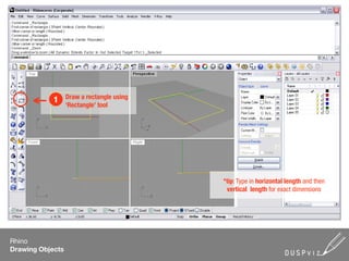 Draw a rectangle using
            1
                  ‘Rectangle’ tool




                                           *tip: Type in horizontal length and then
                                            vertical length for exact dimensions




Rhino
Drawing Objects
 