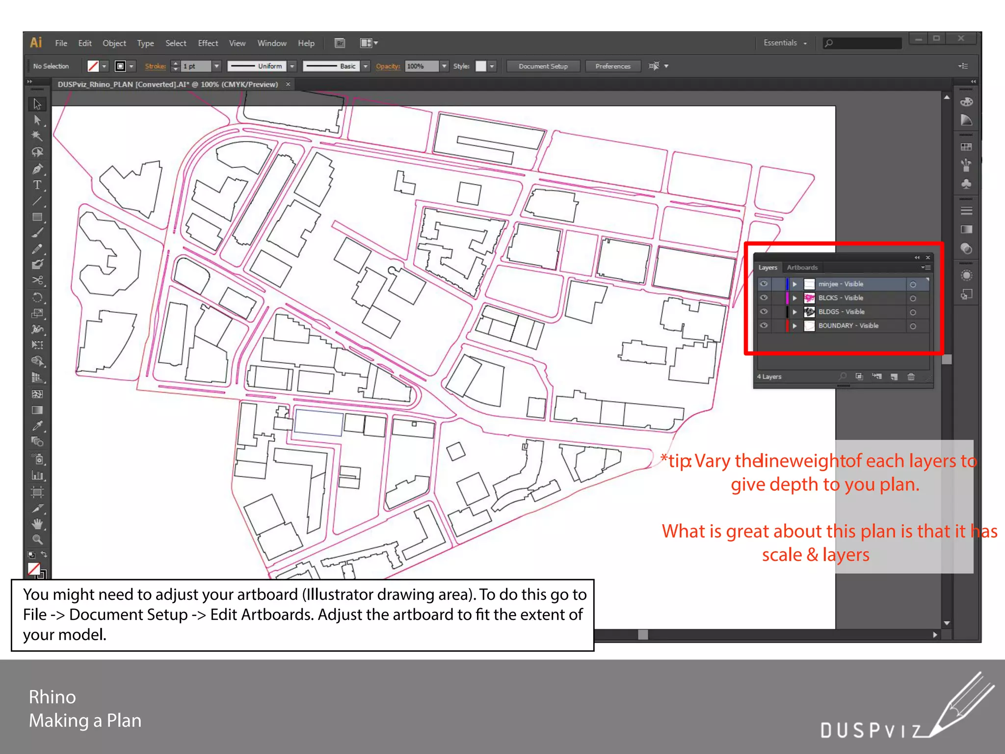 Rhino
Making a Plan
*tip:Vary thelineweightof each layers to
give depth to you plan.
What is great about this plan is that it has
scale & layers
You might need to adjust your artboard (Illustrator drawing area). To do this go to
File -> Document Setup -> Edit Artboards. Adjust the artboard to fit the extent of
your model.
 