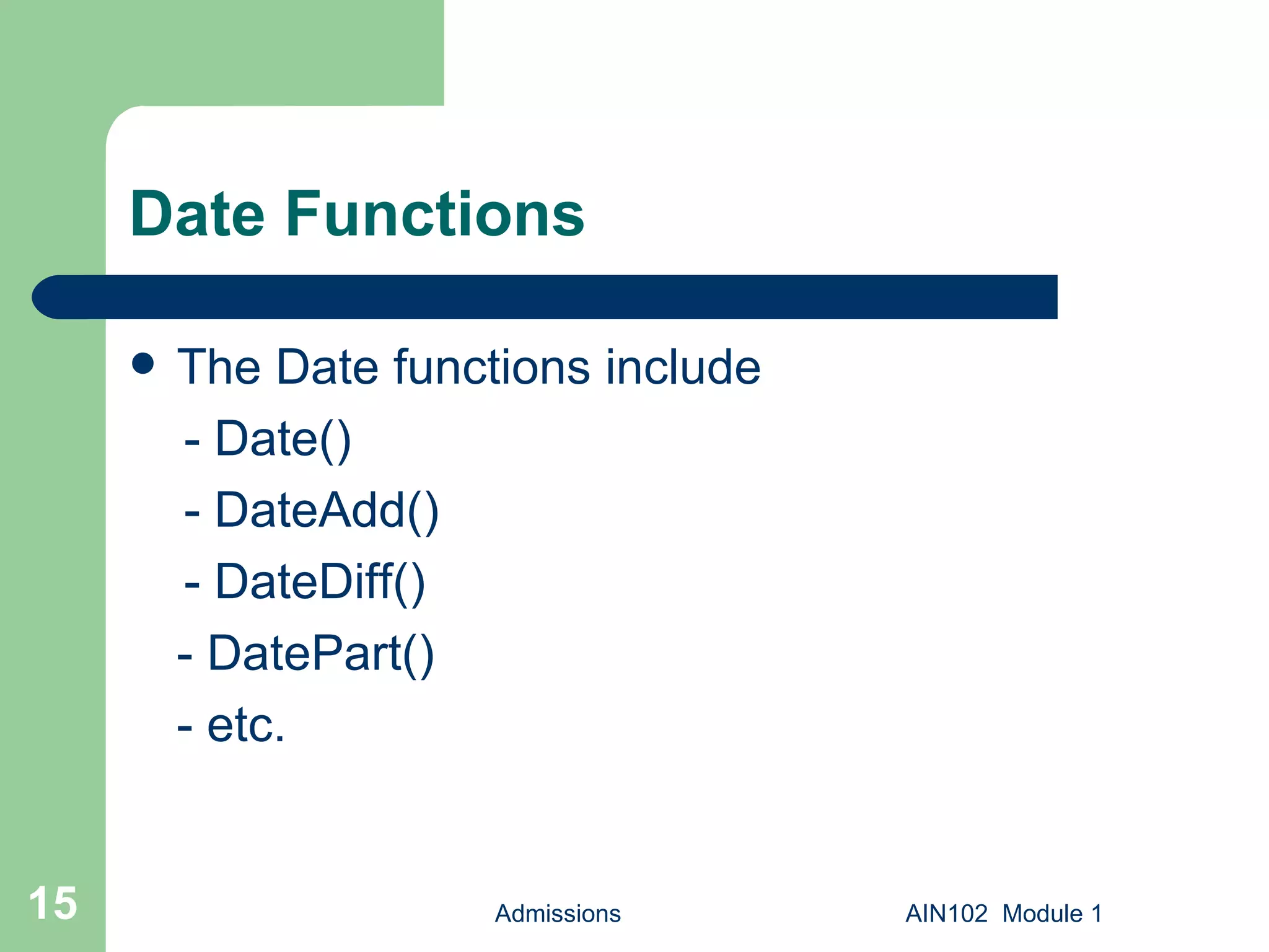 Date Functions  The Date functions include  - Date() - DateAdd() - DateDiff() - DatePart() - etc. Admissions AIN102  Module 1 